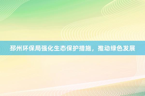 邳州环保局强化生态保护措施，推动绿色发展