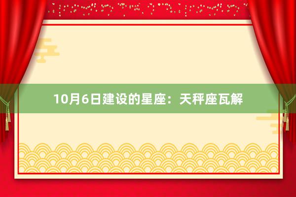 10月6日建设的星座：天秤座瓦解