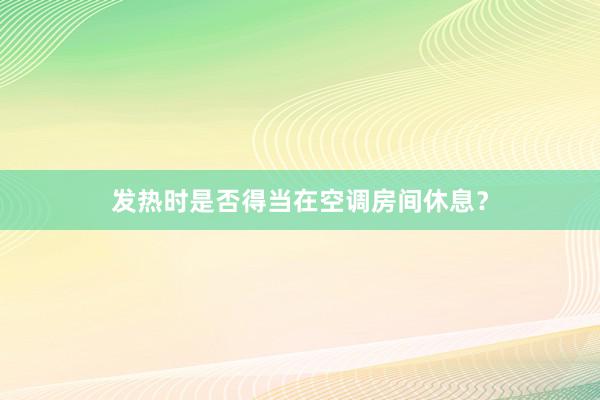 发热时是否得当在空调房间休息？