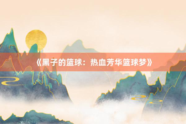 《黑子的篮球：热血芳华篮球梦》