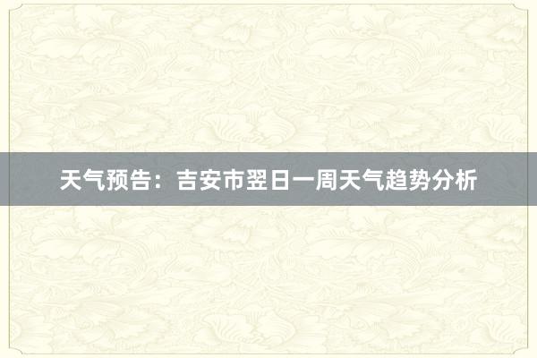 天气预告：吉安市翌日一周天气趋势分析