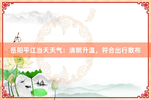 岳阳平江当天天气：清朗升温，符合出行散布