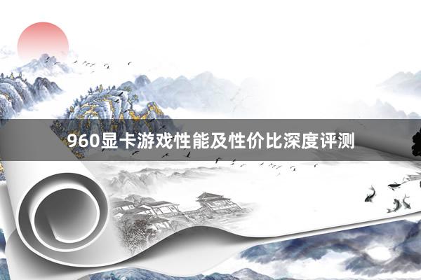 960显卡游戏性能及性价比深度评测